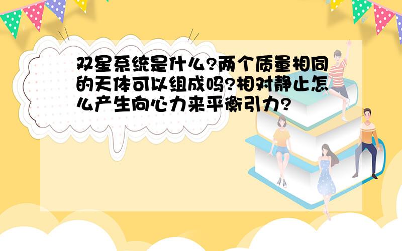 双星系统是什么?两个质量相同的天体可以组成吗?相对静止怎么产生向心力来平衡引力?