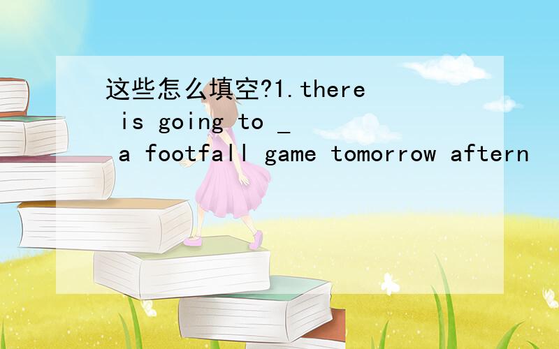 这些怎么填空?1.there is going to _ a footfall game tomorrow aftern