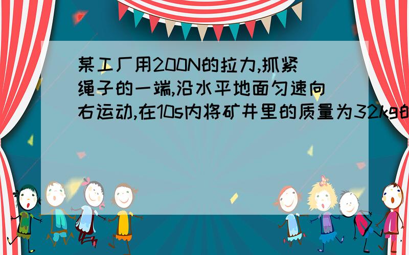 某工厂用200N的拉力,抓紧绳子的一端,沿水平地面匀速向右运动,在10s内将矿井里的质量为32kg的物体提升4m,取10