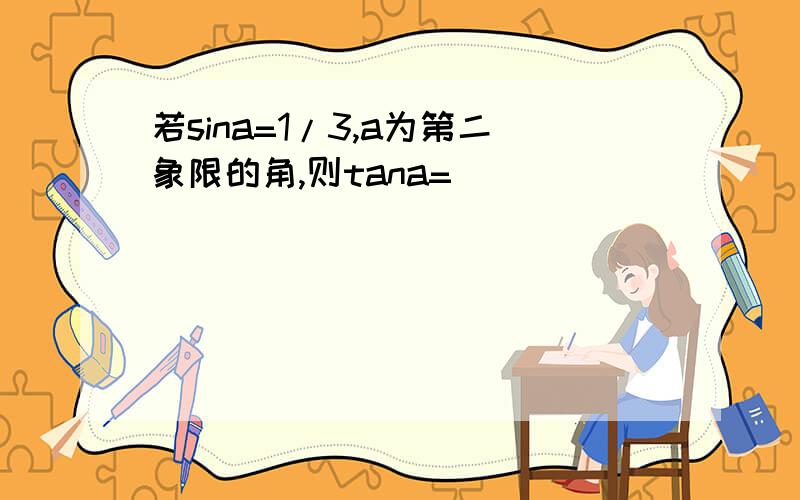 若sina=1/3,a为第二象限的角,则tana=