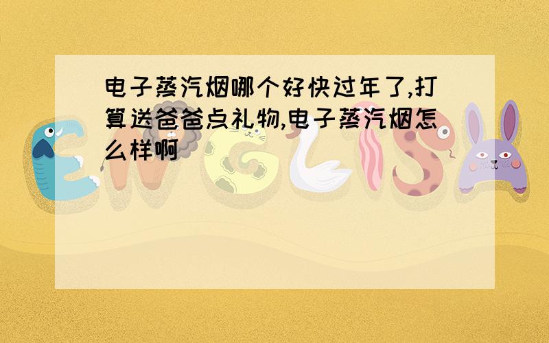 电子蒸汽烟哪个好快过年了,打算送爸爸点礼物,电子蒸汽烟怎么样啊