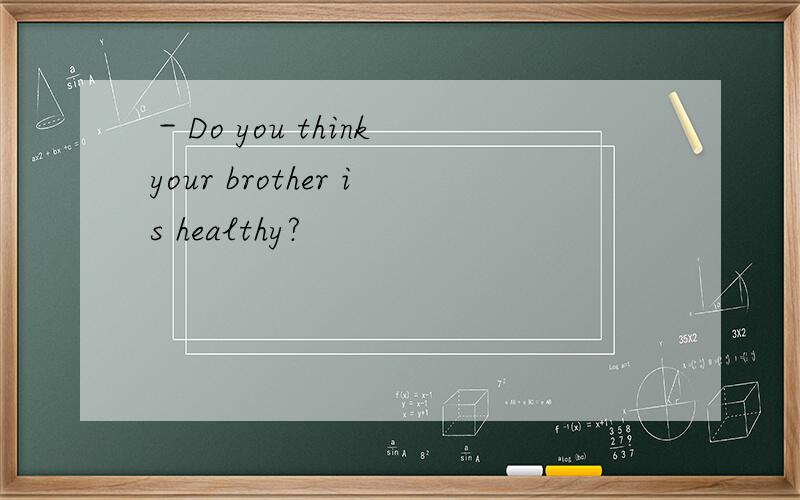 －Do you think your brother is healthy?