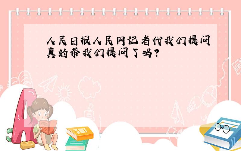 人民日报人民网记者代我们提问真的带我们提问了吗?