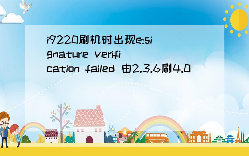 i9220刷机时出现e:signature verification failed 由2.3.6刷4.0