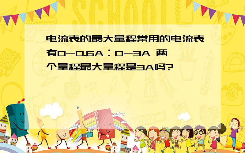 电流表的最大量程常用的电流表有0-0.6A；0-3A 两个量程最大量程是3A吗?