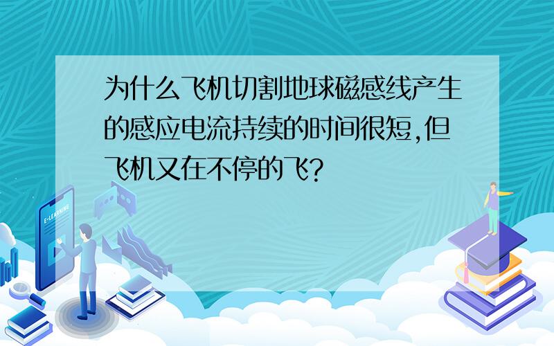 为什么飞机切割地球磁感线产生的感应电流持续的时间很短,但飞机又在不停的飞?