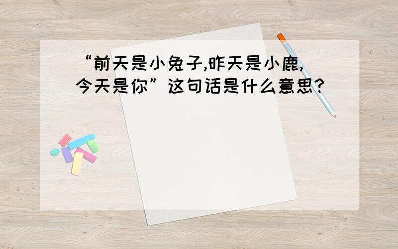 “前天是小兔子,昨天是小鹿,今天是你”这句话是什么意思?