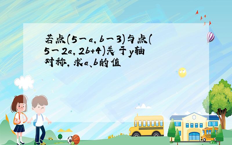 若点(5一a,b一3)与点(5一2a,2b+4)关于y轴对称,求a、b的值