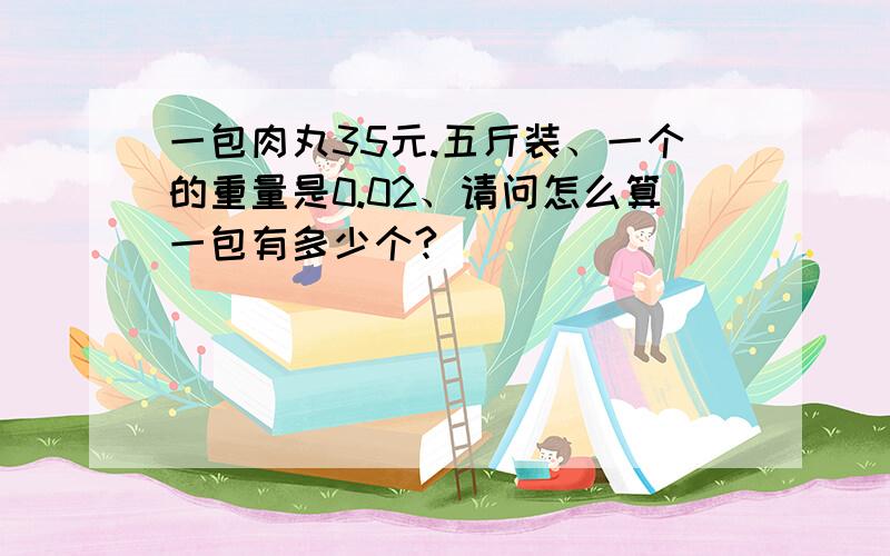 一包肉丸35元.五斤装、一个的重量是0.02、请问怎么算一包有多少个?