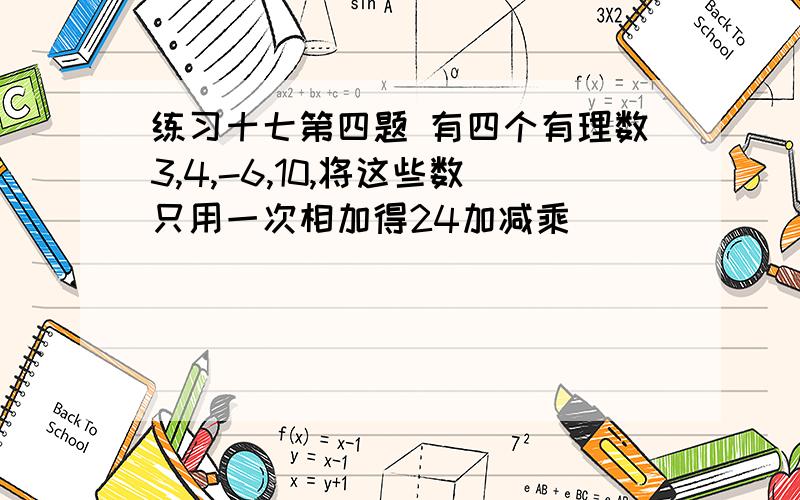 练习十七第四题 有四个有理数3,4,-6,10,将这些数只用一次相加得24加减乘