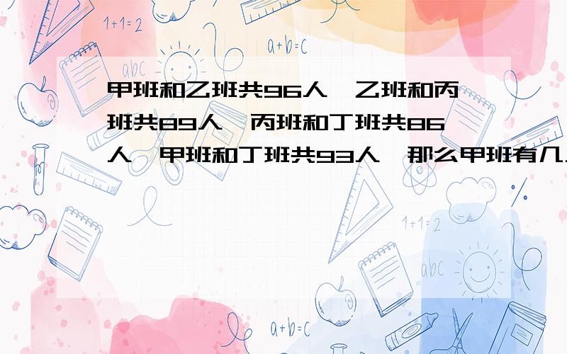 甲班和乙班共96人,乙班和丙班共89人,丙班和丁班共86人,甲班和丁班共93人,那么甲班有几人?