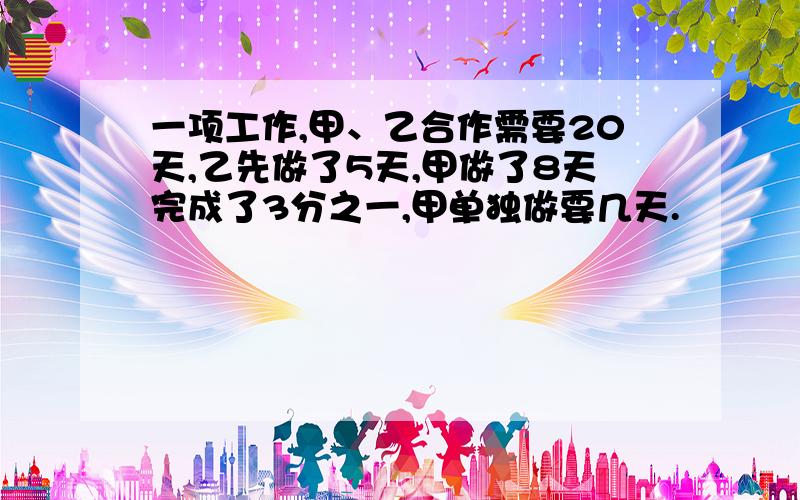 一项工作,甲、乙合作需要20天,乙先做了5天,甲做了8天完成了3分之一,甲单独做要几天.