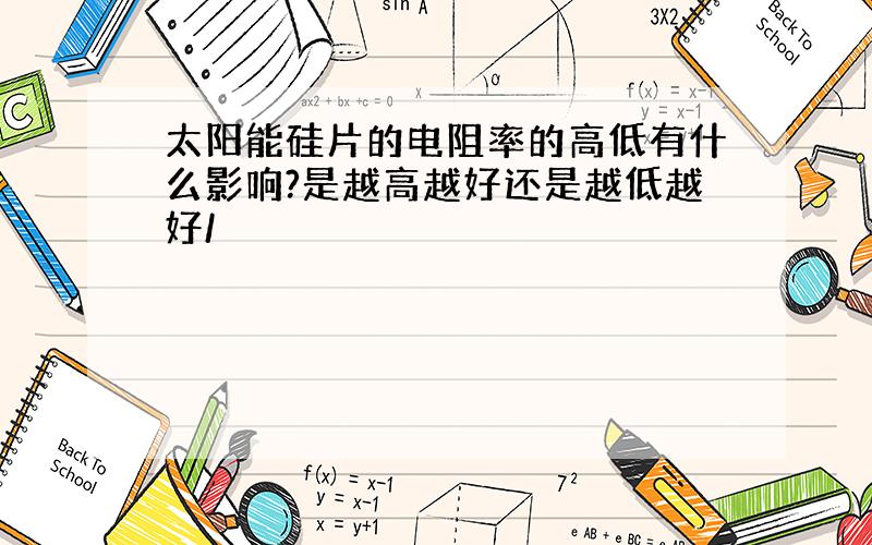 太阳能硅片的电阻率的高低有什么影响?是越高越好还是越低越好/