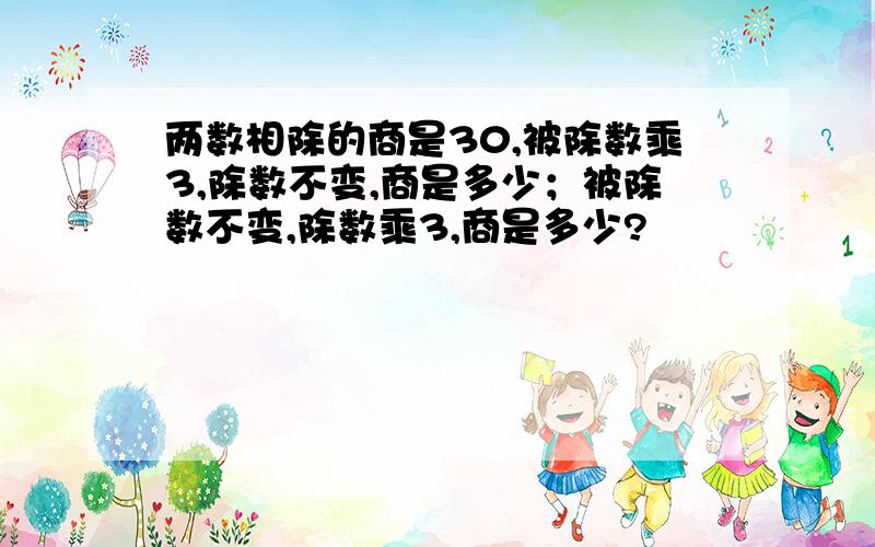 两数相除的商是30,被除数乘3,除数不变,商是多少；被除数不变,除数乘3,商是多少?