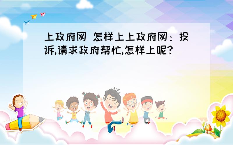 上政府网 怎样上上政府网：投诉,请求政府帮忙,怎样上呢?