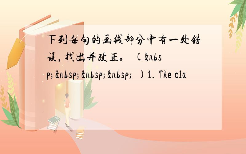 下列每句的画线部分中有一处错误，找出并改正。 (     )1. The cla