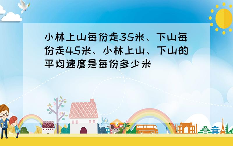 小林上山每份走35米、下山每份走45米、小林上山、下山的平均速度是每份多少米