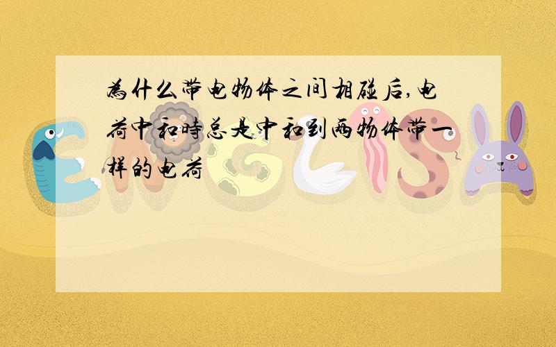 为什么带电物体之间相碰后,电荷中和时总是中和到两物体带一样的电荷