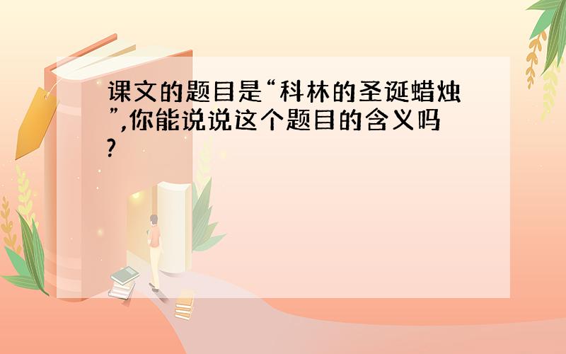 课文的题目是“科林的圣诞蜡烛”,你能说说这个题目的含义吗?