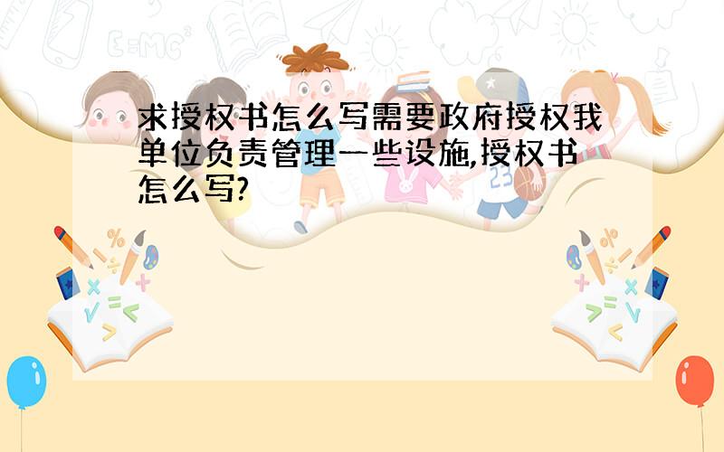 求授权书怎么写需要政府授权我单位负责管理一些设施,授权书怎么写?