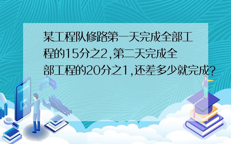 某工程队修路第一天完成全部工程的15分之2,第二天完成全部工程的20分之1,还差多少就完成?