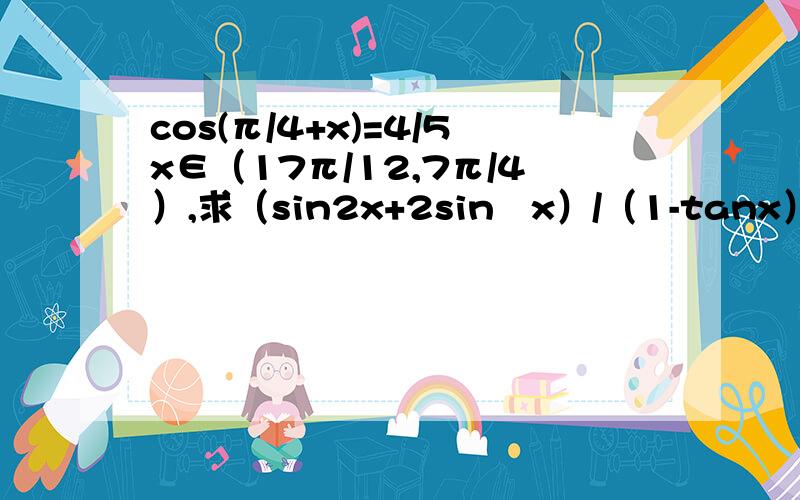 cos(π/4+x)=4/5x∈（17π/12,7π/4）,求（sin2x+2sin²x）/（1-tanx）