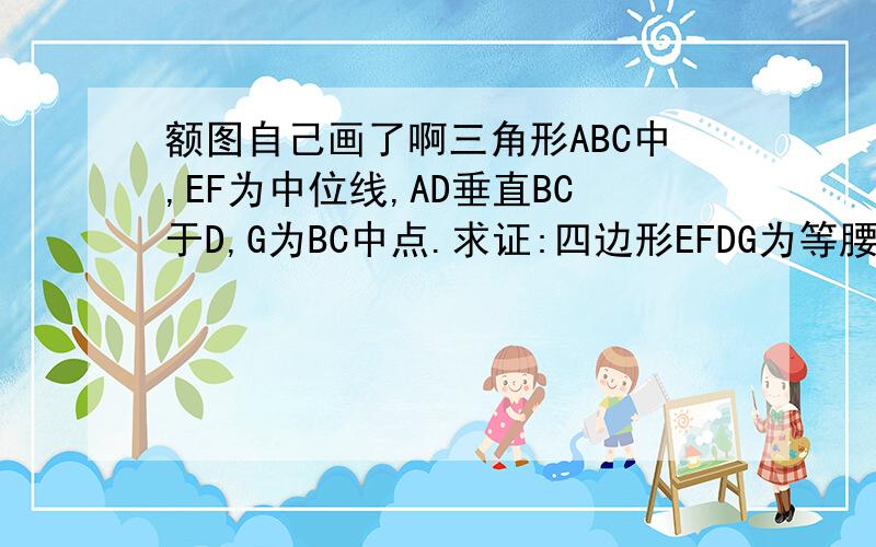 额图自己画了啊三角形ABC中,EF为中位线,AD垂直BC于D,G为BC中点.求证:四边形EFDG为等腰梯形行