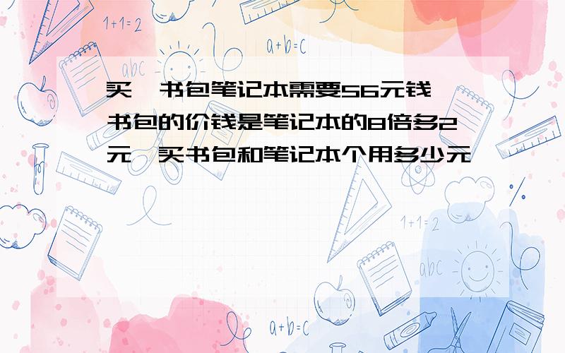 买一书包笔记本需要56元钱,书包的价钱是笔记本的8倍多2元,买书包和笔记本个用多少元