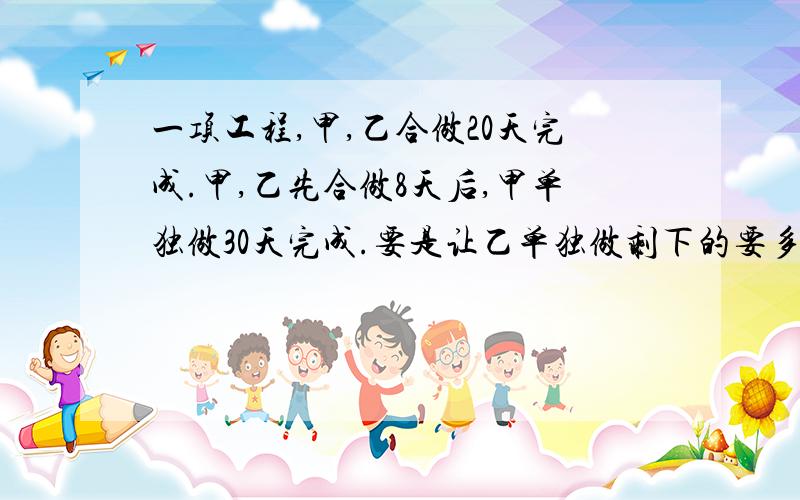 一项工程,甲,乙合做20天完成.甲,乙先合做8天后,甲单独做30天完成.要是让乙单独做剩下的要多少天