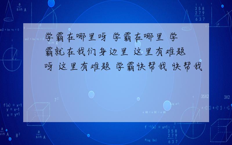 学霸在哪里呀 学霸在哪里 学霸就在我们身边里 这里有难题呀 这里有难题 学霸快帮我 快帮我