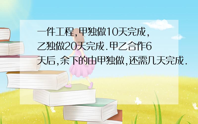 一件工程,甲独做10天完成,乙独做20天完成.甲乙合作6天后,余下的由甲独做,还需几天完成.