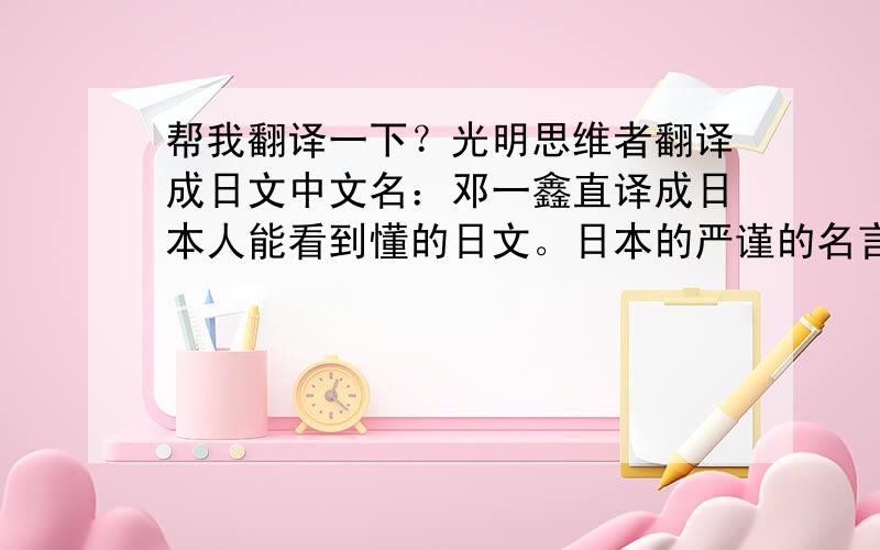 帮我翻译一下？光明思维者翻译成日文中文名：邓一鑫直译成日本人能看到懂的日文。日本的严谨的名言？实业家？