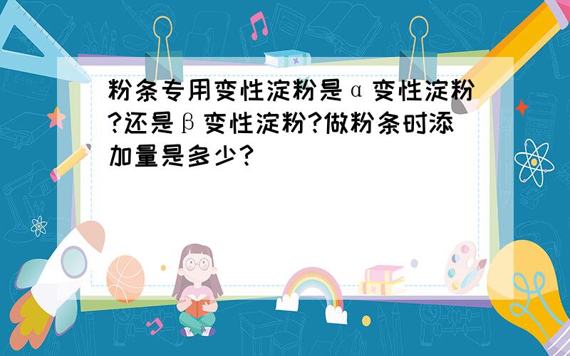 粉条专用变性淀粉是α变性淀粉?还是β变性淀粉?做粉条时添加量是多少?