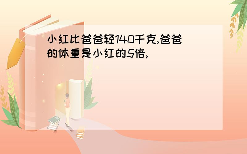 小红比爸爸轻140千克,爸爸的体重是小红的5倍,