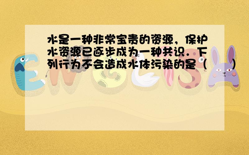 水是一种非常宝贵的资源，保护水资源已逐步成为一种共识．下列行为不会造成水体污染的是（　　）