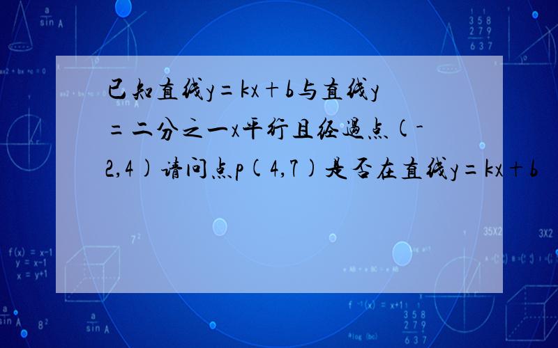 已知直线y=kx+b与直线y=二分之一x平行且经过点(-2,4)请问点p(4,7)是否在直线y=kx+b