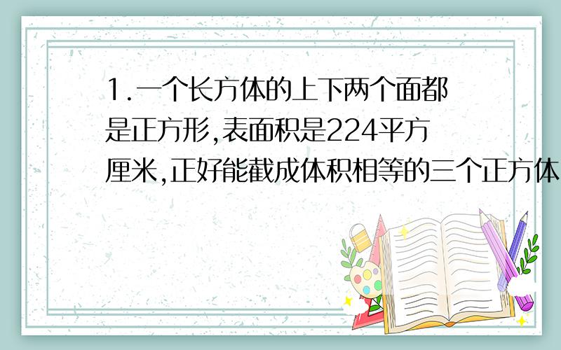 1.一个长方体的上下两个面都是正方形,表面积是224平方厘米,正好能截成体积相等的三个正方体,每个正方体的表面积是?平方