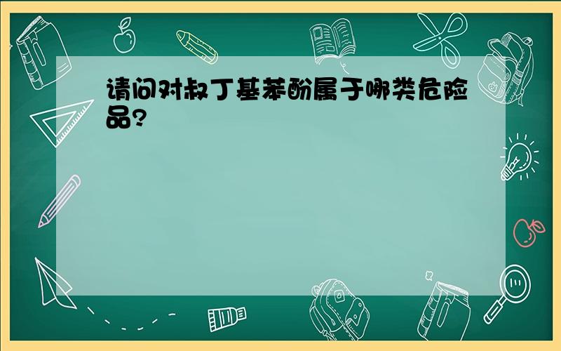 请问对叔丁基苯酚属于哪类危险品?