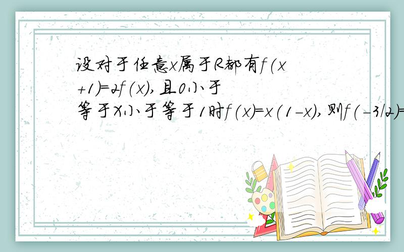 设对于任意x属于R都有f(x+1)=2f(x),且0小于等于X小于等于1时f(x)=x(1-x),则f(-3/2)=?