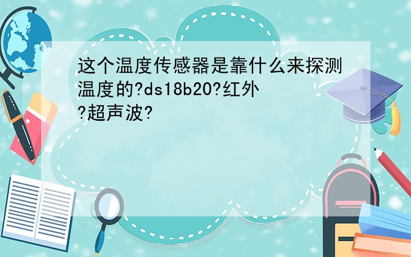 这个温度传感器是靠什么来探测温度的?ds18b20?红外?超声波?