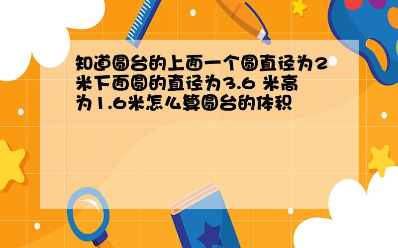 知道圆台的上面一个圆直径为2米下面圆的直径为3.6 米高为1.6米怎么算圆台的体积