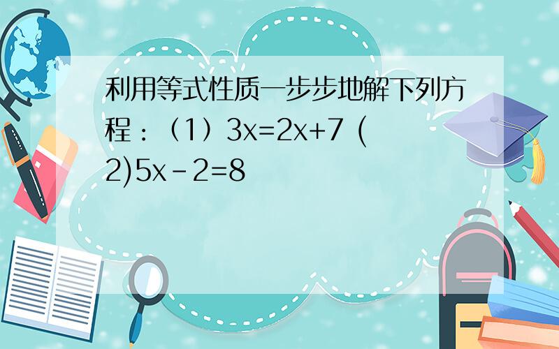 利用等式性质一步步地解下列方程：（1）3x=2x+7 (2)5x-2=8