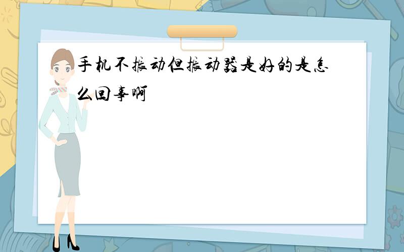 手机不振动但振动器是好的是怎么回事啊