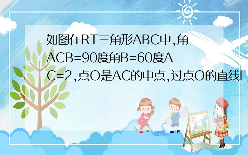 如图在RT三角形ABC中,角ACB=90度角B=60度AC=2,点O是AC的中点,过点O的直线L从与AC重合的位置开始绕