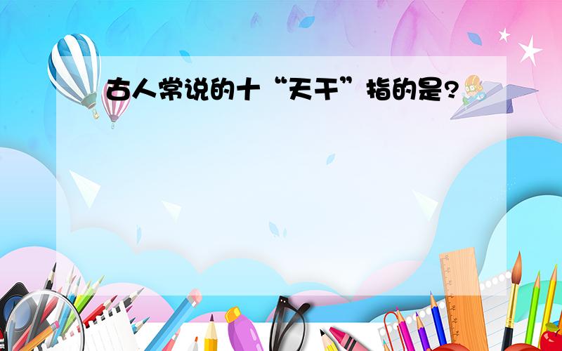 古人常说的十“天干”指的是?