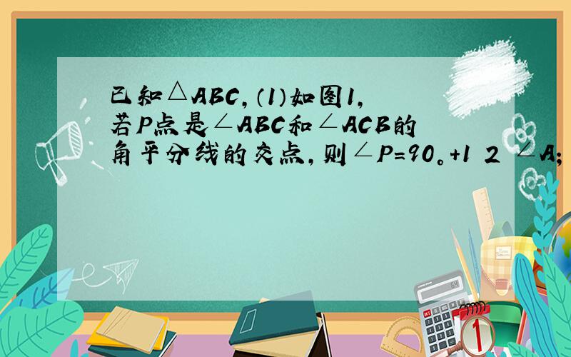 已知△ABC,（1）如图1,若P点是∠ABC和∠ACB的角平分线的交点,则∠P=90°+1 2 ∠A；