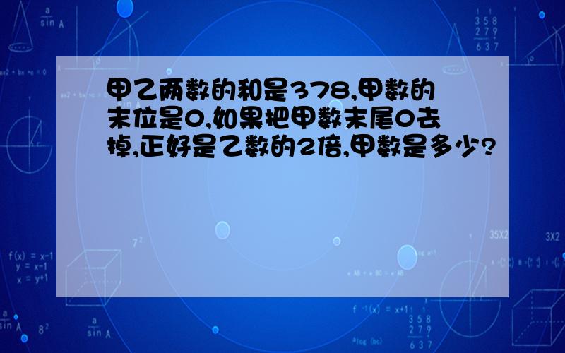 甲乙两数的和是378,甲数的末位是0,如果把甲数末尾0去掉,正好是乙数的2倍,甲数是多少?