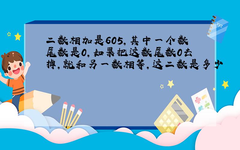 二数相加是605,其中一个数尾数是0,如果把这数尾数0去掉,就和另一数相等,这二数是多少