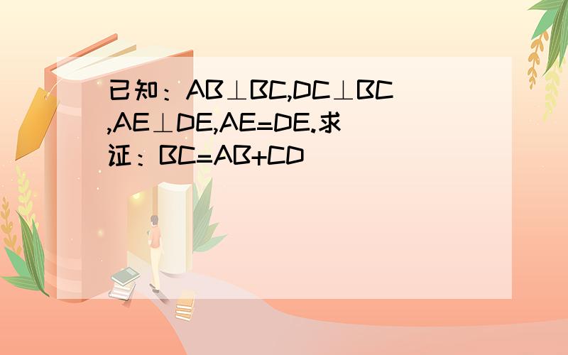 已知：AB⊥BC,DC⊥BC,AE⊥DE,AE=DE.求证：BC=AB+CD