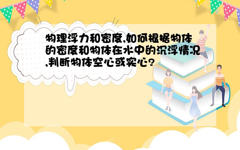 物理浮力和密度,如何根据物体的密度和物体在水中的沉浮情况,判断物体空心或实心?